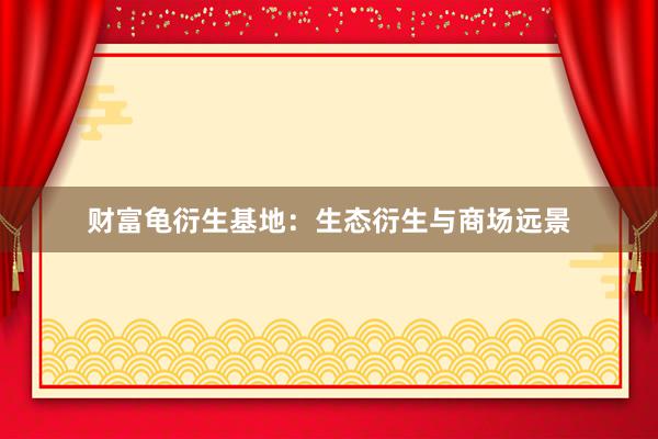 财富龟衍生基地：生态衍生与商场远景