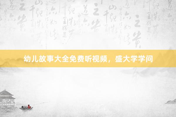 幼儿故事大全免费听视频，盛大学学问