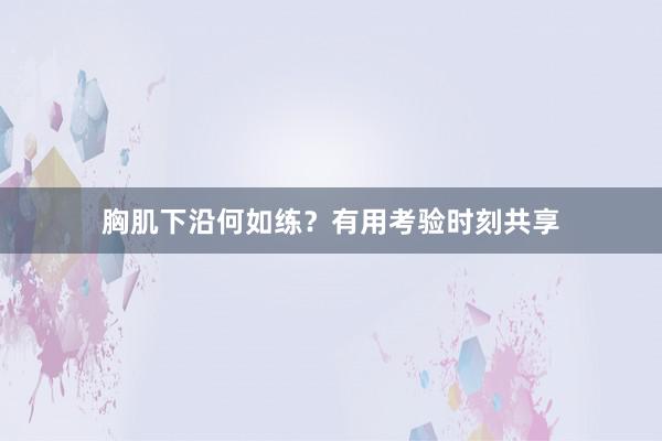 胸肌下沿何如练?有用考验时刻共享